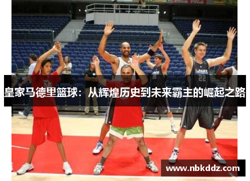 皇家马德里篮球：从辉煌历史到未来霸主的崛起之路