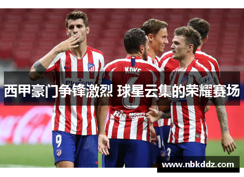 西甲豪门争锋激烈 球星云集的荣耀赛场