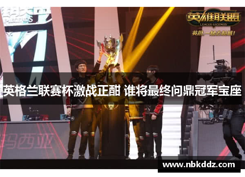 英格兰联赛杯激战正酣 谁将最终问鼎冠军宝座