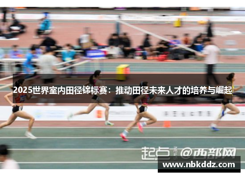 2025世界室内田径锦标赛：推动田径未来人才的培养与崛起