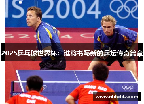 2025乒乓球世界杯：谁将书写新的乒坛传奇篇章