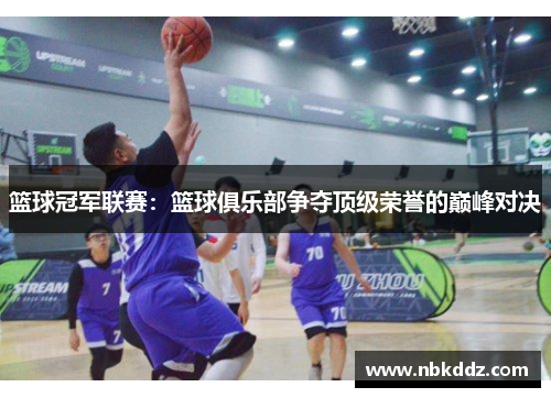 篮球冠军联赛：篮球俱乐部争夺顶级荣誉的巅峰对决