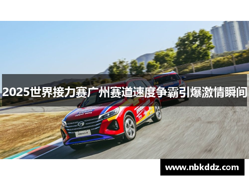 2025世界接力赛广州赛道速度争霸引爆激情瞬间