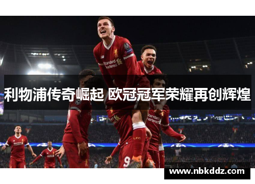 利物浦传奇崛起 欧冠冠军荣耀再创辉煌