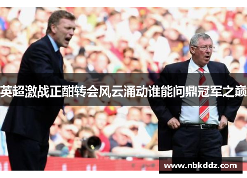 英超激战正酣转会风云涌动谁能问鼎冠军之巅