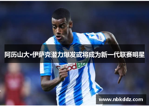 阿历山大·伊萨克潜力爆发或将成为新一代联赛明星
