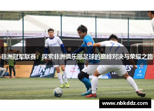 非洲冠军联赛：探索非洲俱乐部足球的巅峰对决与荣耀之路