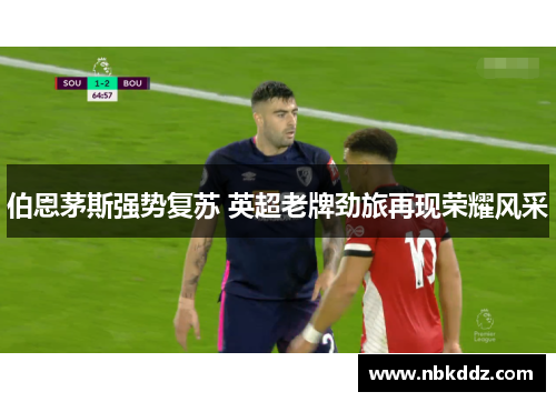 伯恩茅斯强势复苏 英超老牌劲旅再现荣耀风采