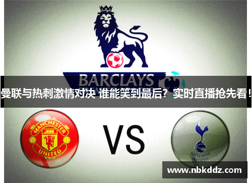 曼联与热刺激情对决 谁能笑到最后？实时直播抢先看！