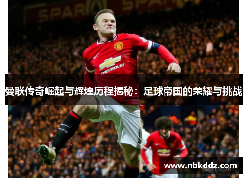 曼联传奇崛起与辉煌历程揭秘：足球帝国的荣耀与挑战
