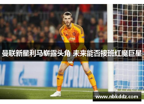 曼联新星利马崭露头角 未来能否接班红魔巨星