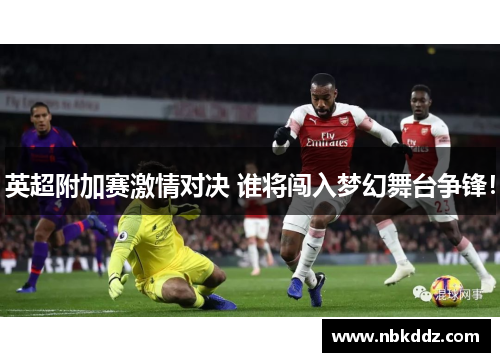 英超附加赛激情对决 谁将闯入梦幻舞台争锋！