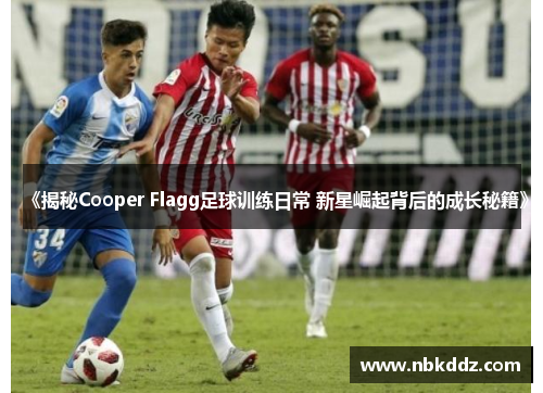 《揭秘Cooper Flagg足球训练日常 新星崛起背后的成长秘籍》