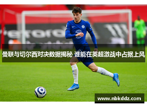 曼联与切尔西对决数据揭秘 谁能在英超激战中占据上风
